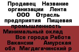 Продавец › Название организации ­ Лента, ООО › Отрасль предприятия ­ Пищевая промышленность › Минимальный оклад ­ 17 000 - Все города Работа » Вакансии   . Амурская обл.,Магдагачинский р-н